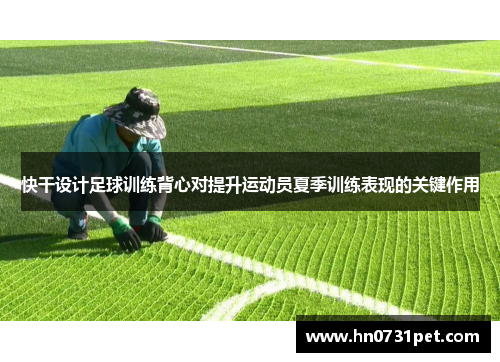 快干设计足球训练背心对提升运动员夏季训练表现的关键作用