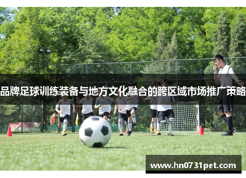 品牌足球训练装备与地方文化融合的跨区域市场推广策略